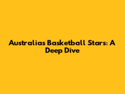 Australia's Basketball Stars: A Deep Dive
