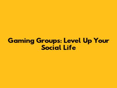 Gaming Groups: Level Up Your Social Life