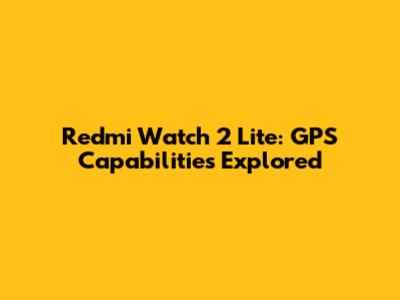Redmi Watch 2 Lite: GPS Capabilities Explored