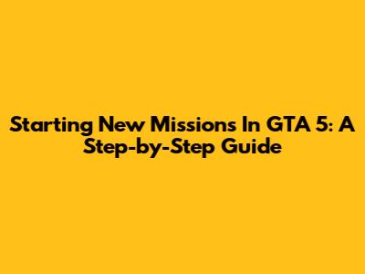 Starting New Missions In GTA 5: A Step-by-Step Guide